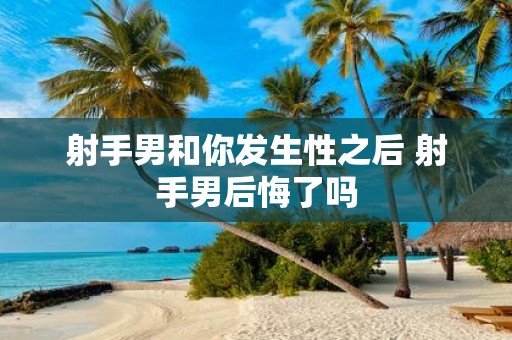 射手男和你发生性之后 射手男后悔了吗