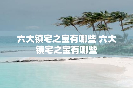 六大镇宅之宝有哪些 六大镇宅之宝有哪些