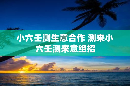 小六壬测生意合作 测来小六壬测来意绝招