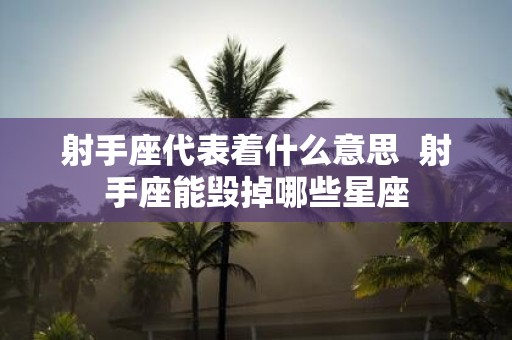射手座代表着什么意思 射手座能毁掉哪些星座