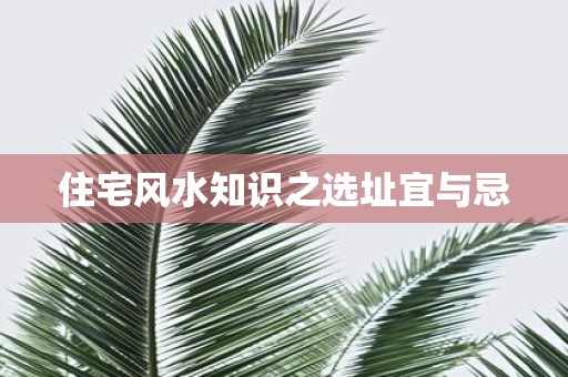 住宅风水知识之选址宜与忌