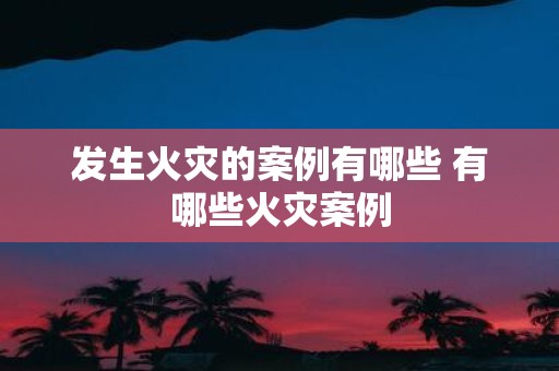发生火灾的案例有哪些 有哪些火灾案例