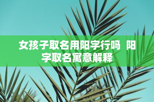 女孩子取名用阳字行吗 阳字取名寓意解释