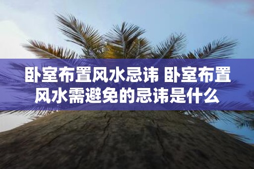 卧室布置风水忌讳 卧室布置风水需避免的忌讳是什么