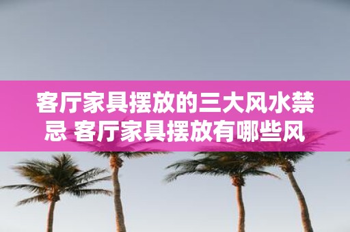 客厅家具摆放的三大风水禁忌 客厅家具摆放有哪些风水禁忌