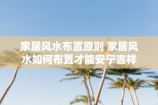 家居风水布置原则 家居风水如何布置才能安宁吉祥