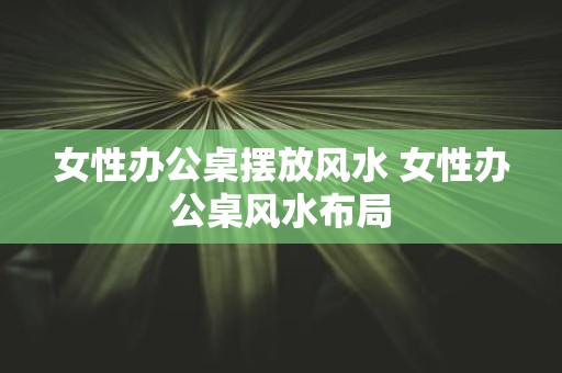 女性办公桌摆放风水 女性办公桌风水布局