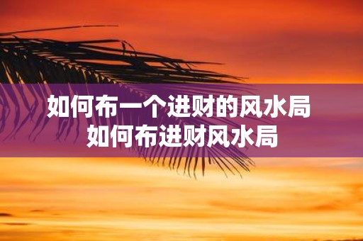 如何布一个进财的风水局 如何布进财风水局