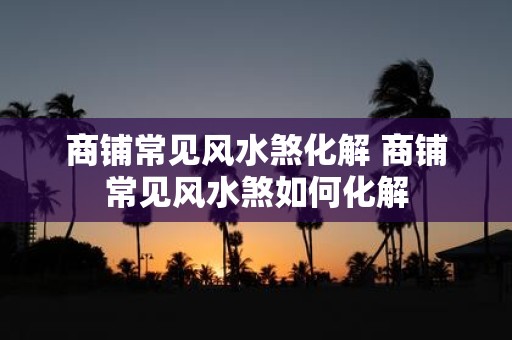商铺常见风水煞化解 商铺常见风水煞如何化解