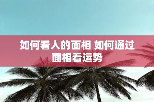 如何看人的面相 如何通过面相看运势
