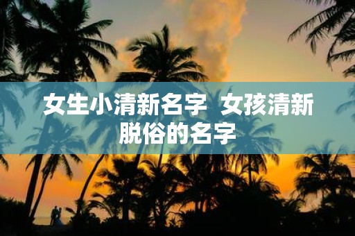 女生小清新名字 女孩清新脱俗的名字