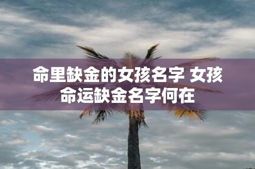命里缺金的女孩名字 女孩命运缺金名字何在