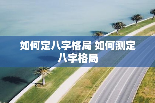 如何定八字格局 如何测定八字格局