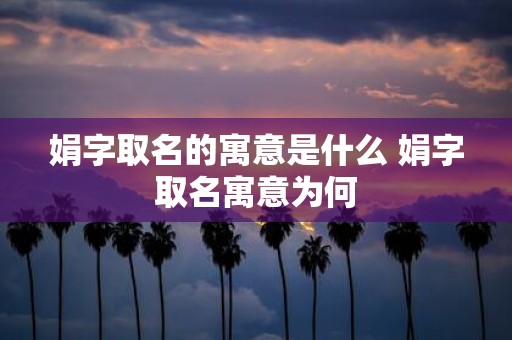 娟字取名的寓意是什么 娟字取名寓意为何