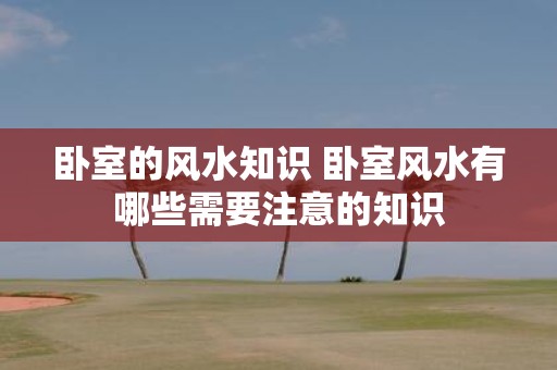 卧室的风水知识 卧室风水有哪些需要注意的知识