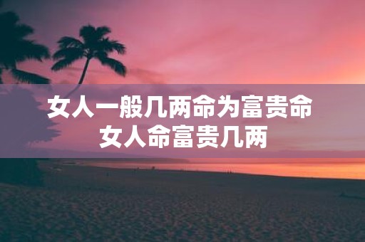 女人一般几两命为富贵命 女人命富贵几两