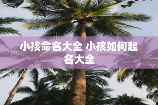 小孩命名大全 小孩如何起名大全