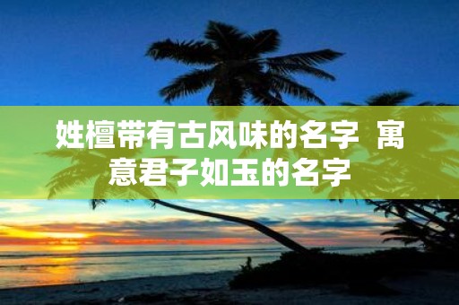 姓檀带有古风味的名字 寓意君子如玉的名字