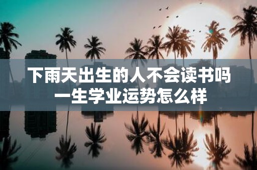 下雨天出生的人不会读书吗 一生学业运势怎么样