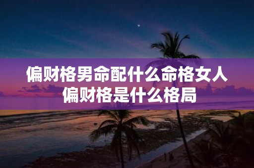 偏财格男命配什么命格女人 偏财格是什么格局