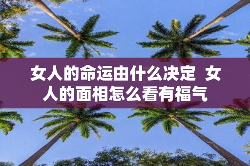 女人的命运由什么决定 女人的面相怎么看有福气