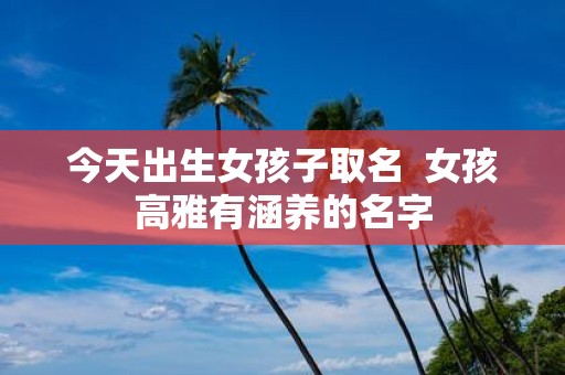 今天出生女孩子取名 女孩高雅有涵养的名字