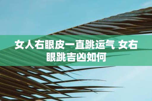 女人右眼皮一直跳运气 女右眼跳吉凶如何