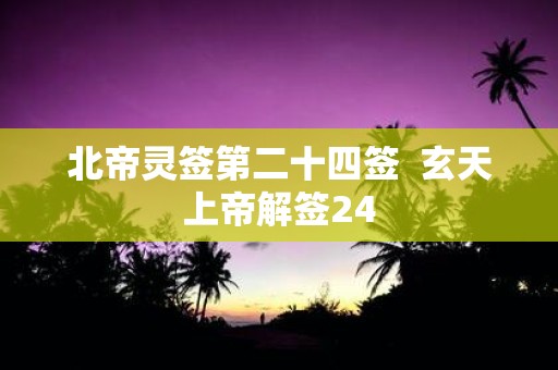 北帝灵签第二十四签 玄天上帝解签24
