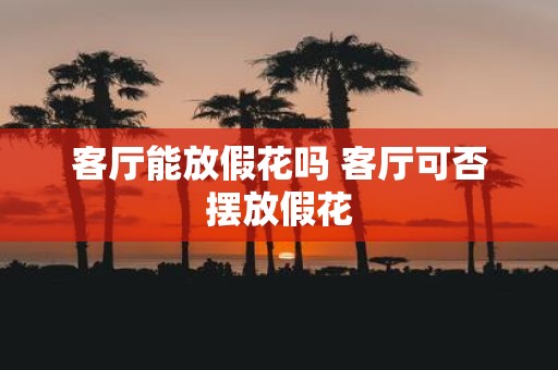 客厅能放假花吗 客厅可否摆放假花