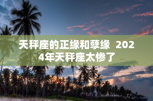 天秤座的正缘和孽缘 2025年天秤座太惨了