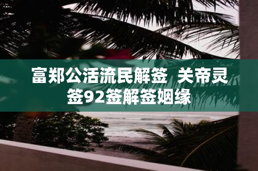 富郑公活流民解签 关帝灵签92签解签姻缘