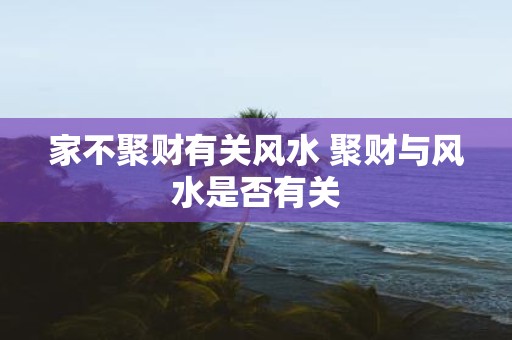 家不聚财有关风水 聚财与风水是否有关