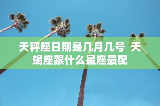 天秤座日期是几月几号 天蝎座跟什么星座最配