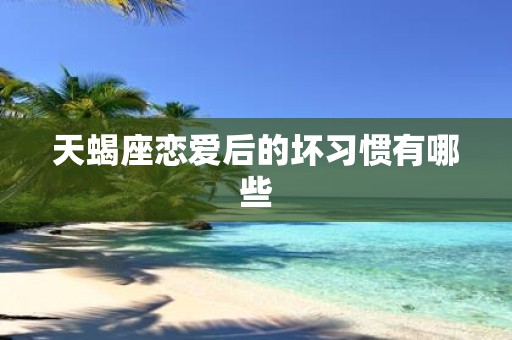 天蝎座恋爱后的坏习惯有哪些