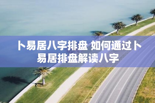卜易居八字排盘 如何通过卜易居排盘解读八字