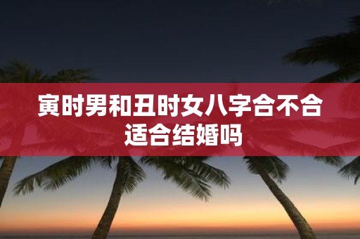 寅时男和丑时女八字合不合 适合结婚吗