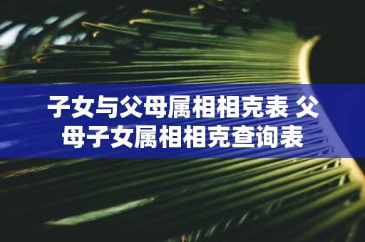 子女与父母属相相克表 父母子女属相相克查询表