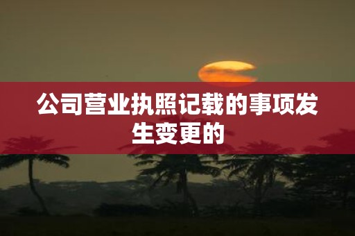 公司营业执照记载的事项发生变更的