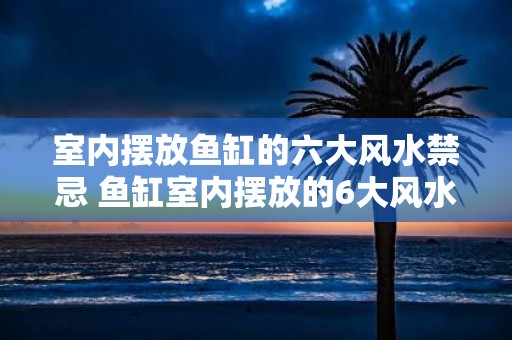 室内摆放鱼缸的六大风水禁忌 鱼缸室内摆放的6大风水禁忌