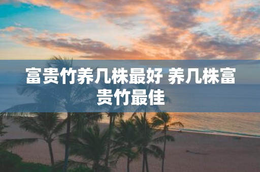 富贵竹养几株最好 养几株富贵竹最佳