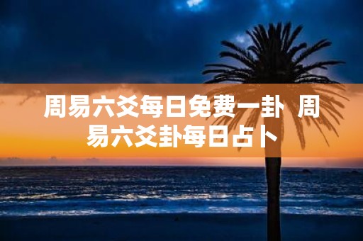 周易六爻每日免费一卦 周易六爻卦每日占卜