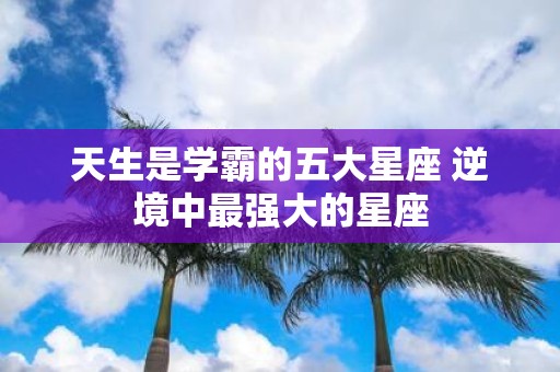 天生是学霸的五大星座 逆境中最强大的星座