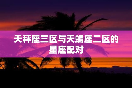 天秤座三区与天蝎座二区的星座配对