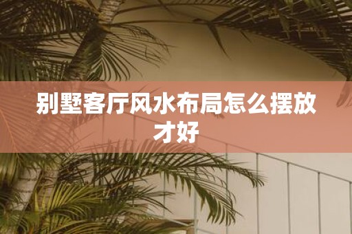 别墅客厅风水布局怎么摆放才好