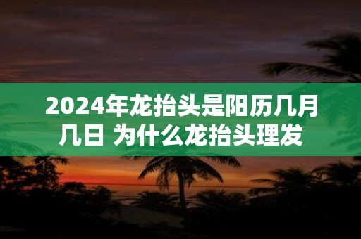 2025年龙抬头是阳历几月几日 为什么龙抬头理发
