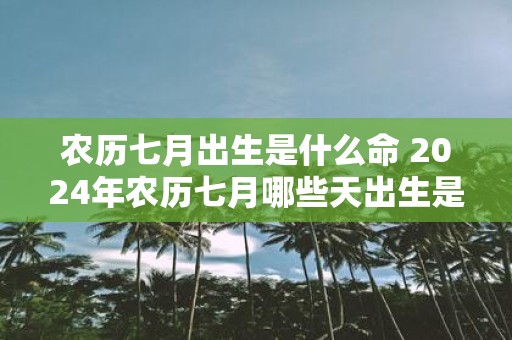 农历七月出生是什么命 2025年农历七月哪些天出生是好命