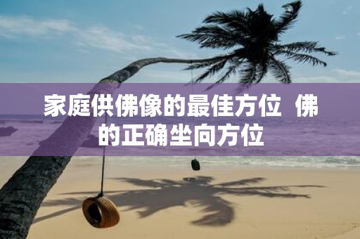 家庭供佛像的最佳方位 佛的正确坐向方位