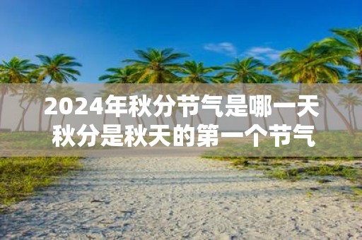 2025年秋分节气是哪一天 秋分是秋天的第一个节气吗