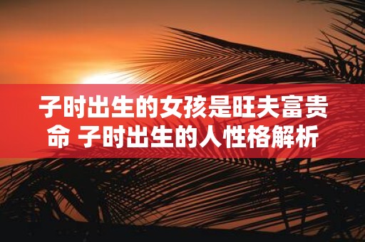 子时出生的女孩是旺夫富贵命 子时出生的人性格解析