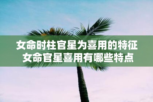 女命时柱官星为喜用的特征 女命官星喜用有哪些特点